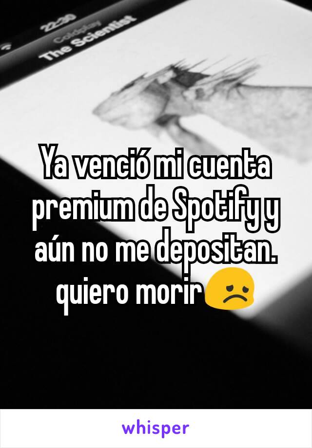 Ya venció mi cuenta premium de Spotify y aún no me depositan. quiero morir😞