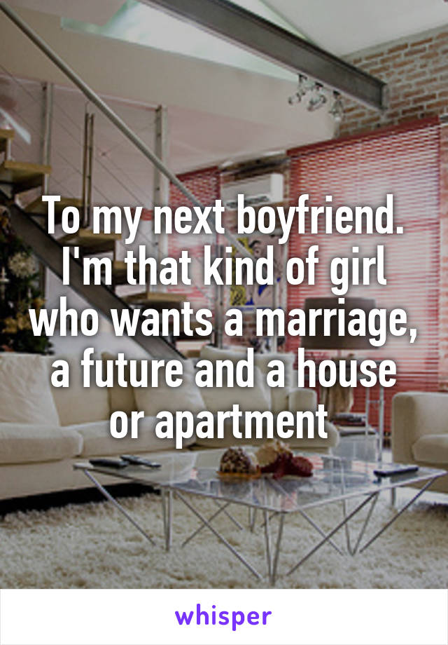 To my next boyfriend. I'm that kind of girl who wants a marriage, a future and a house or apartment 