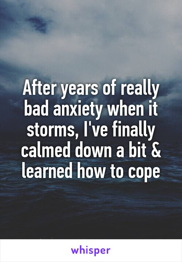 After years of really bad anxiety when it storms, I've finally calmed down a bit & learned how to cope