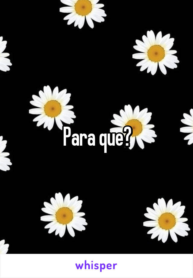 Para que?