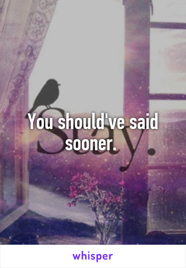 You should've said sooner. 