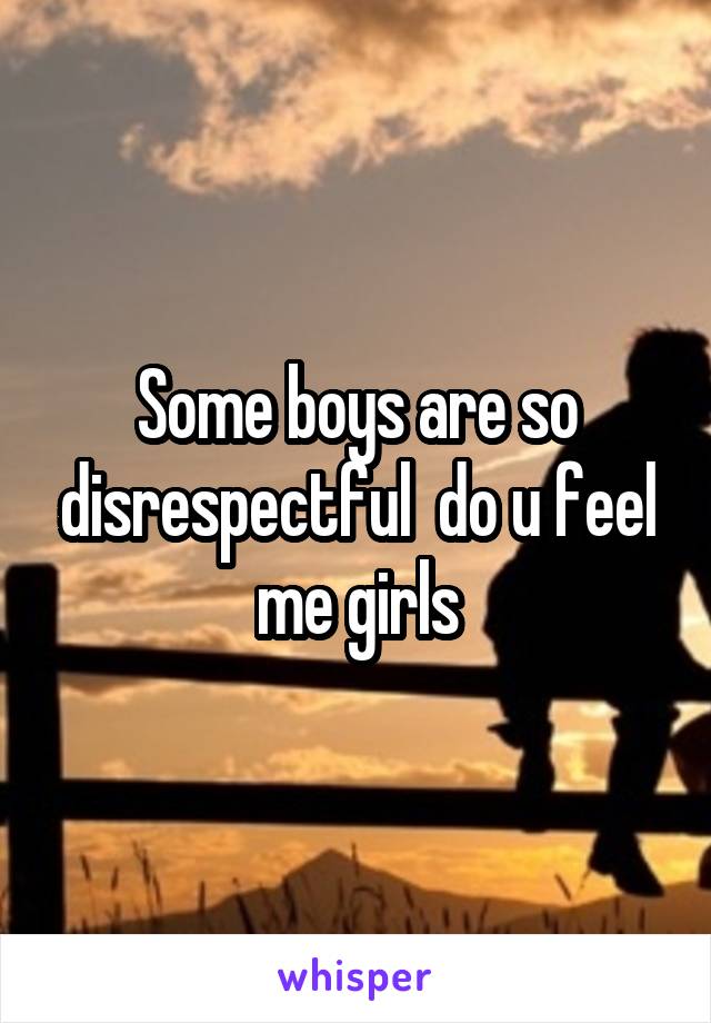 Some boys are so disrespectful  do u feel me girls