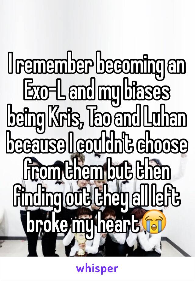 I remember becoming an Exo-L and my biases being Kris, Tao and Luhan because I couldn't choose from them but then finding out they all left broke my heart😭