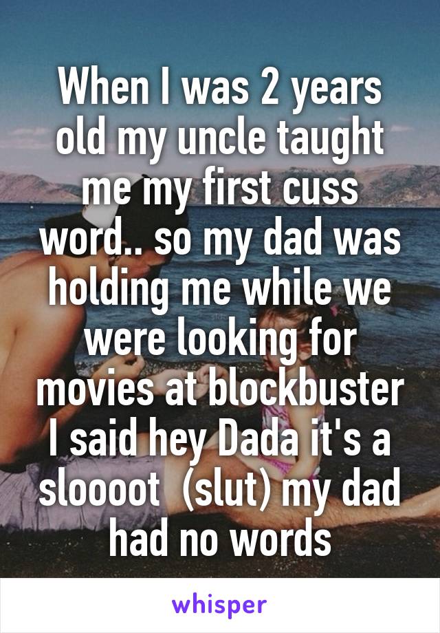 When I was 2 years old my uncle taught me my first cuss word.. so my dad was holding me while we were looking for movies at blockbuster I said hey Dada it's a sloooot  (slut) my dad had no words