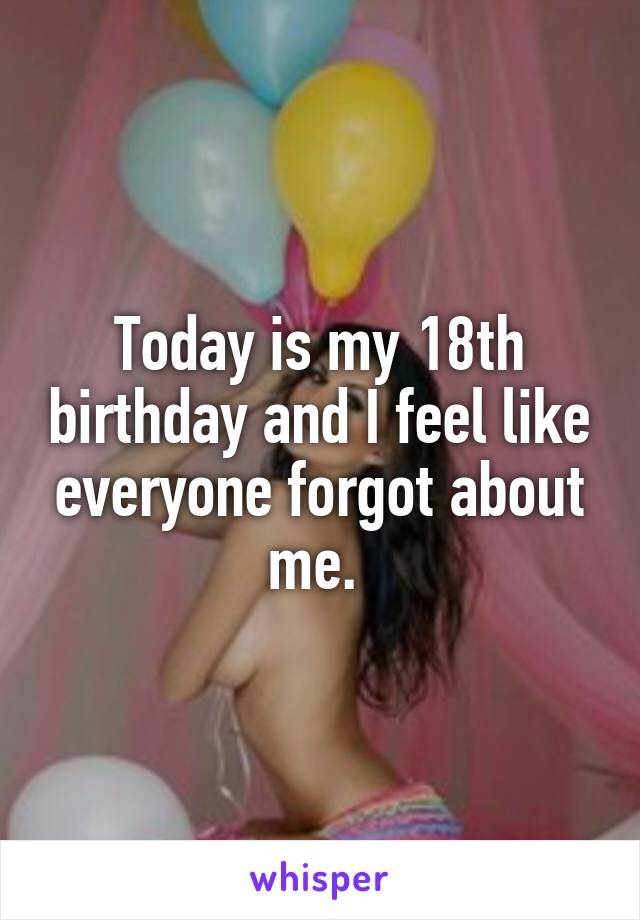 Today is my 18th birthday and I feel like everyone forgot about me. 