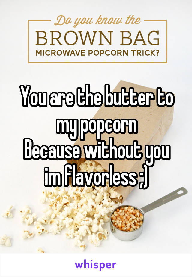 You are the butter to my popcorn
Because without you im flavorless ;)