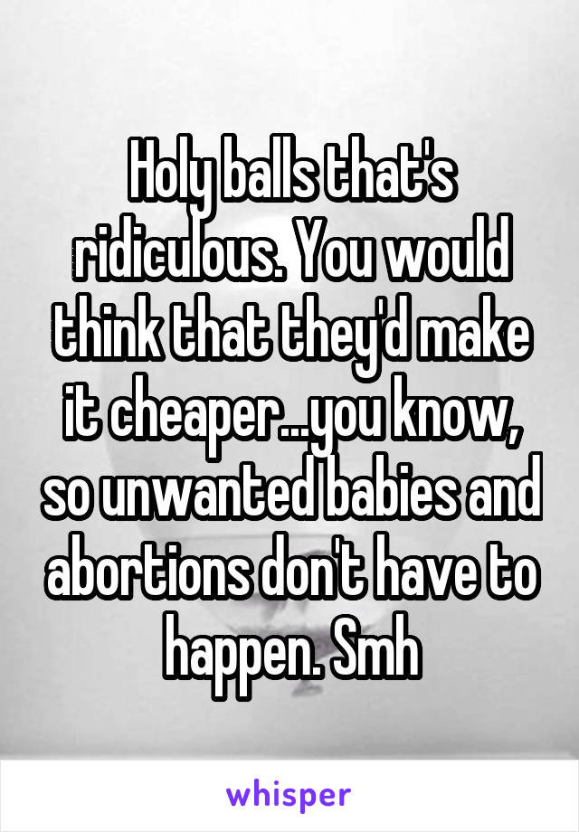 Holy balls that's ridiculous. You would think that they'd make it cheaper...you know, so unwanted babies and abortions don't have to happen. Smh