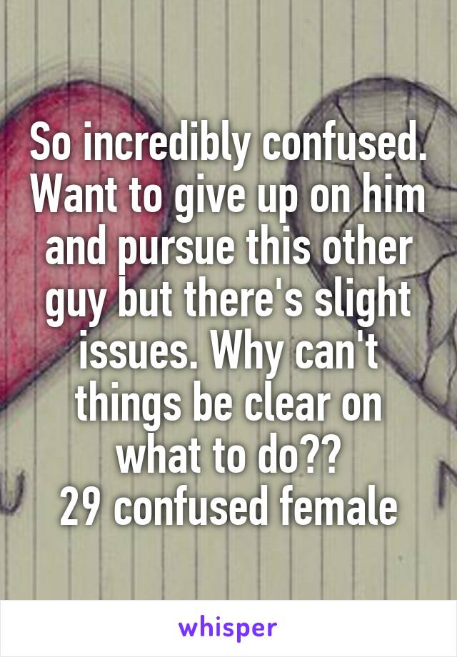 So incredibly confused. Want to give up on him and pursue this other guy but there's slight issues. Why can't things be clear on what to do??
29 confused female