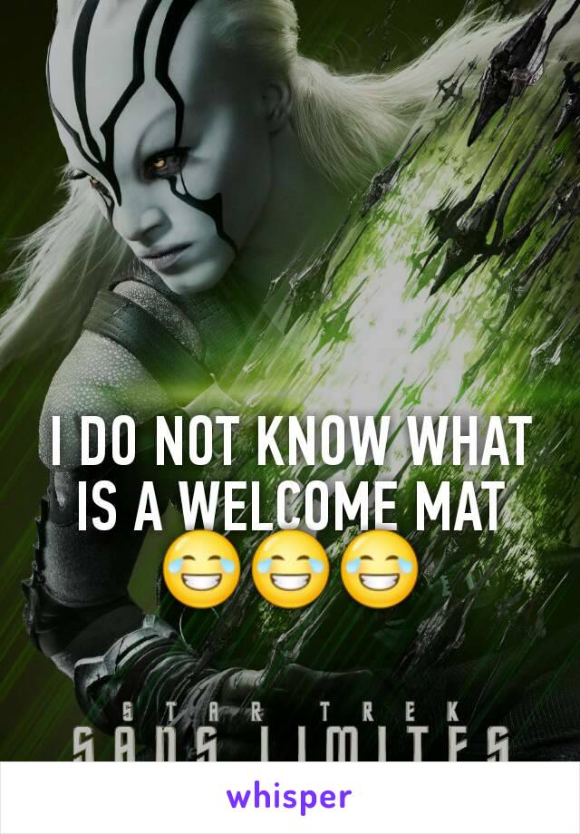 I DO NOT KNOW WHAT IS A WELCOME MAT
😂😂😂