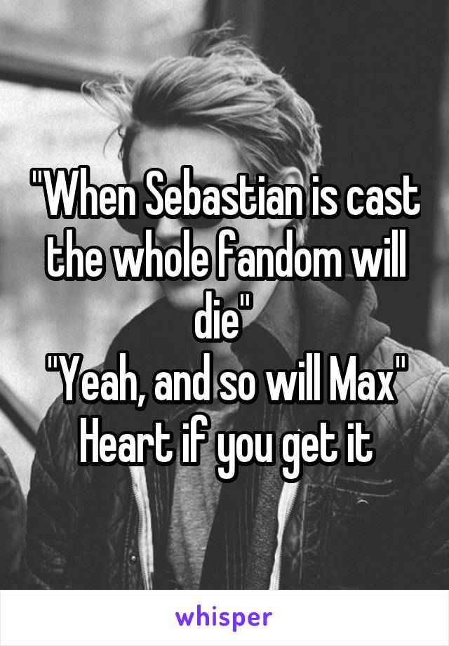 "When Sebastian is cast the whole fandom will die" 
"Yeah, and so will Max"
Heart if you get it