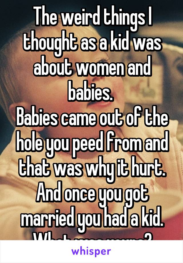 The weird things I thought as a kid was about women and babies. 
Babies came out of the hole you peed from and that was why it hurt.
And once you got married you had a kid.
What was yours?