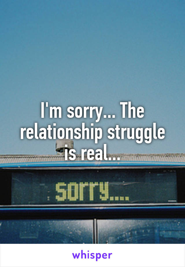 I'm sorry... The relationship struggle is real...