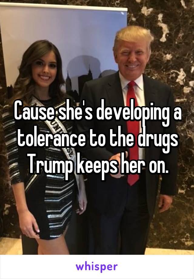 Cause she's developing a tolerance to the drugs Trump keeps her on.