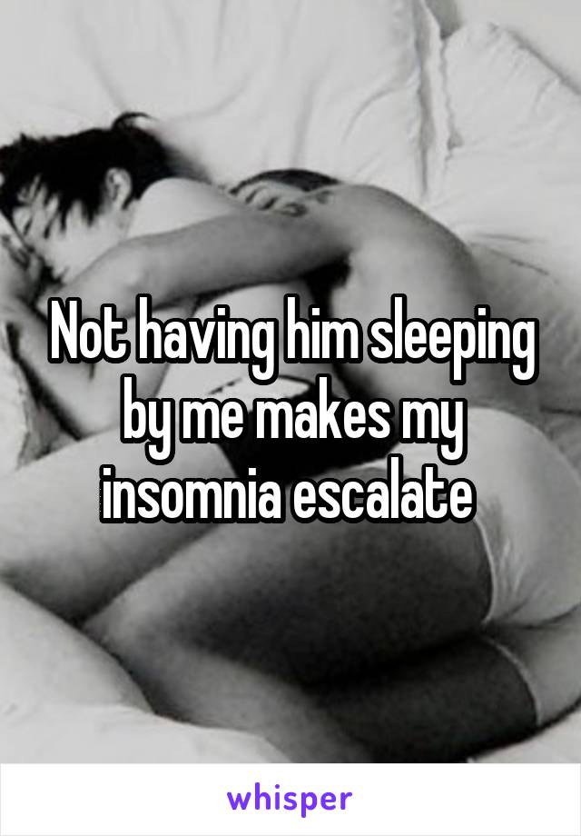 Not having him sleeping by me makes my insomnia escalate 