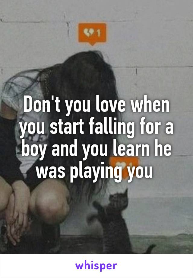 Don't you love when you start falling for a boy and you learn he was playing you 