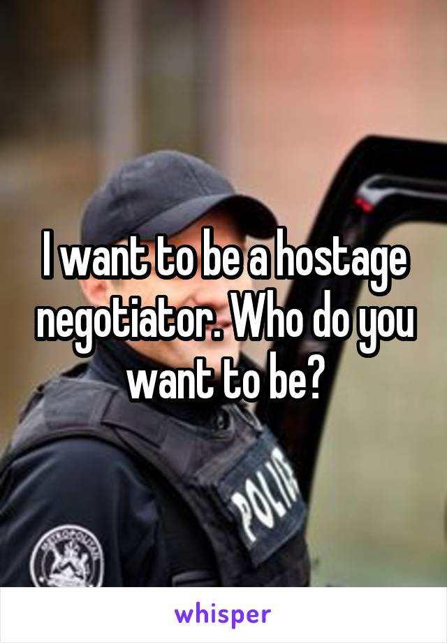 I want to be a hostage negotiator. Who do you want to be?