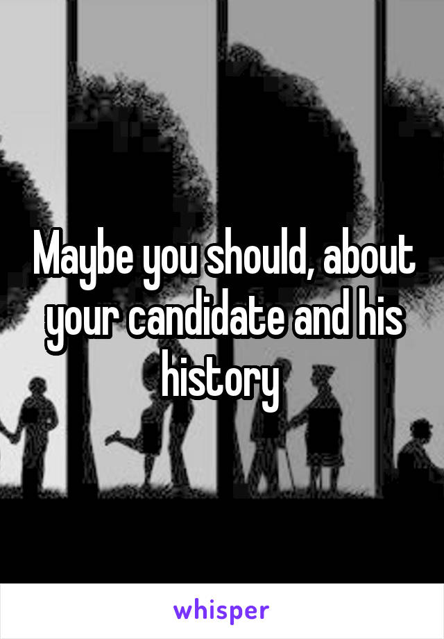 Maybe you should, about your candidate and his history 