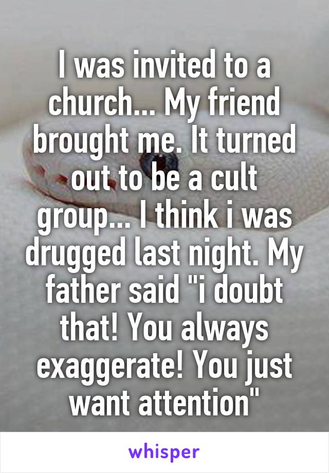 I was invited to a church... My friend brought me. It turned out to be a cult group... I think i was drugged last night. My father said "i doubt that! You always exaggerate! You just want attention"