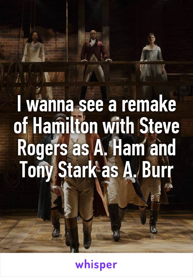 I wanna see a remake of Hamilton with Steve Rogers as A. Ham and Tony Stark as A. Burr