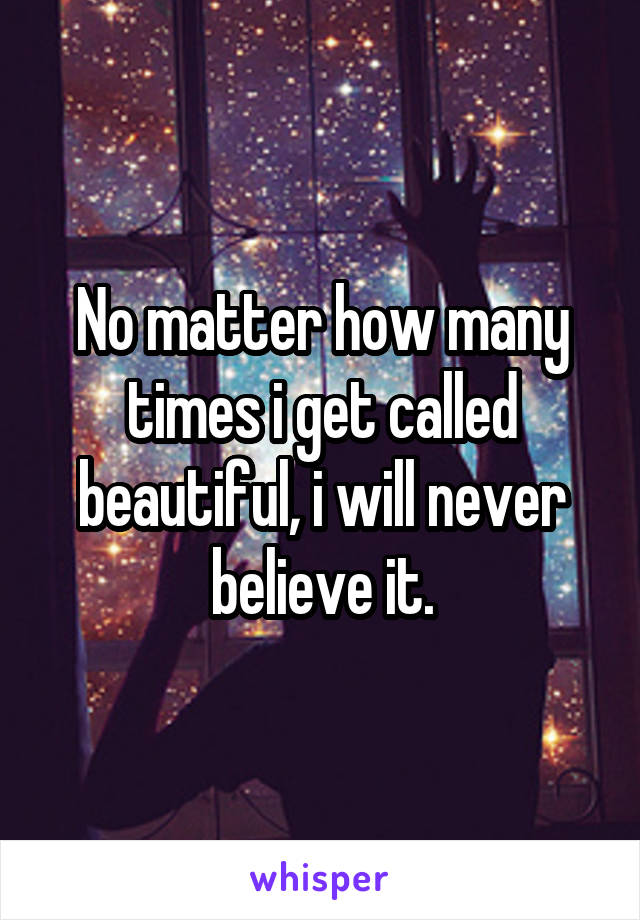 No matter how many times i get called beautiful, i will never believe it.