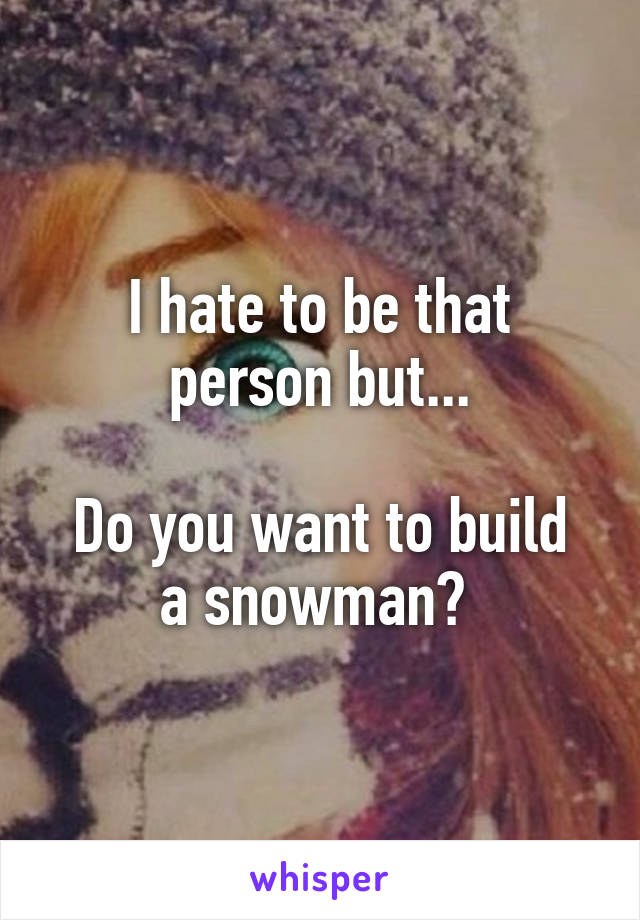 I hate to be that person but...

Do you want to build a snowman? 