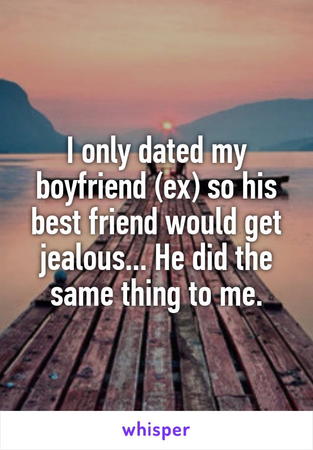 I only dated my boyfriend (ex) so his best friend would get jealous... He did the same thing to me.