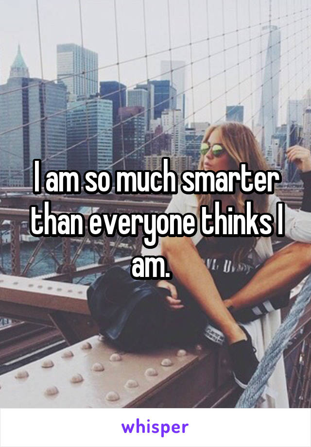 I am so much smarter than everyone thinks I am.  