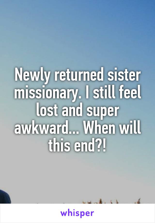 Newly returned sister missionary. I still feel lost and super awkward... When will this end?!