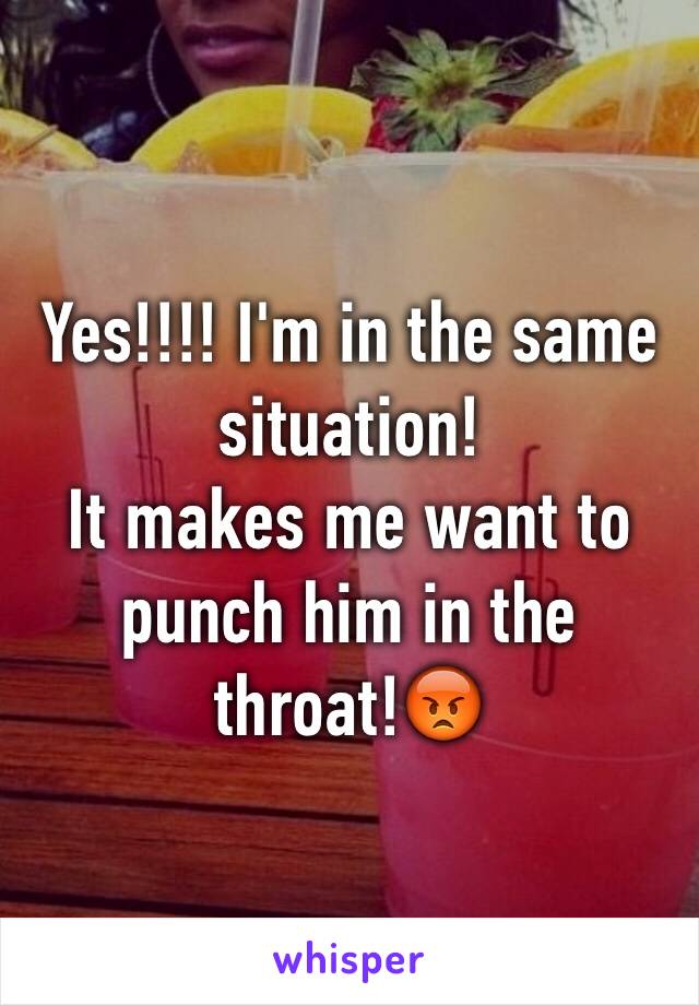 Yes!!!! I'm in the same situation!
It makes me want to punch him in the throat!😡