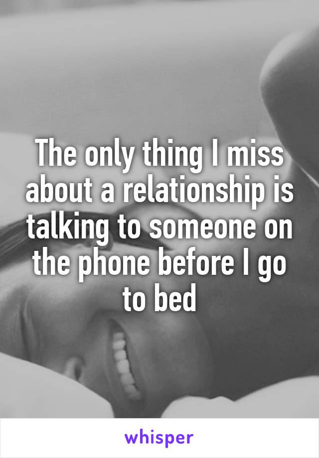 The only thing I miss about a relationship is talking to someone on the phone before I go to bed