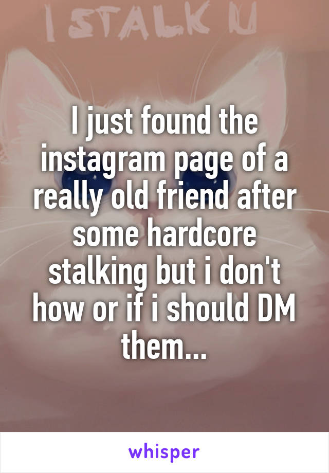 I just found the instagram page of a really old friend after some hardcore stalking but i don't how or if i should DM them...