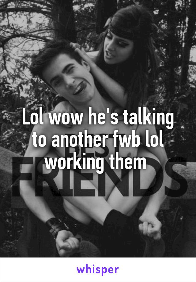 Lol wow he's talking to another fwb lol working them 