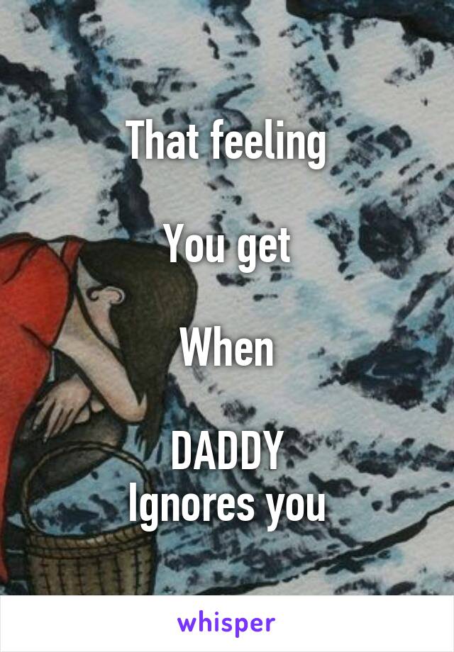 That feeling

You get

When

DADDY
Ignores you