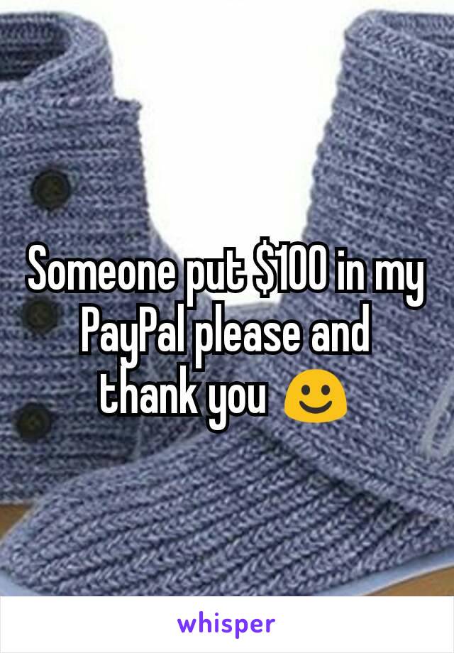 Someone put $100 in my PayPal please and thank you ☺