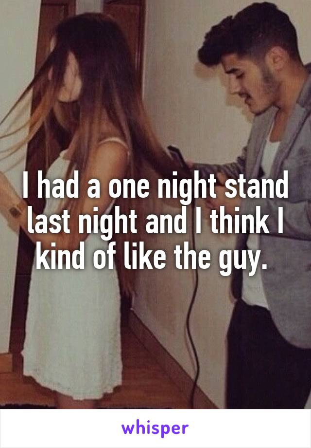 I had a one night stand last night and I think I kind of like the guy. 