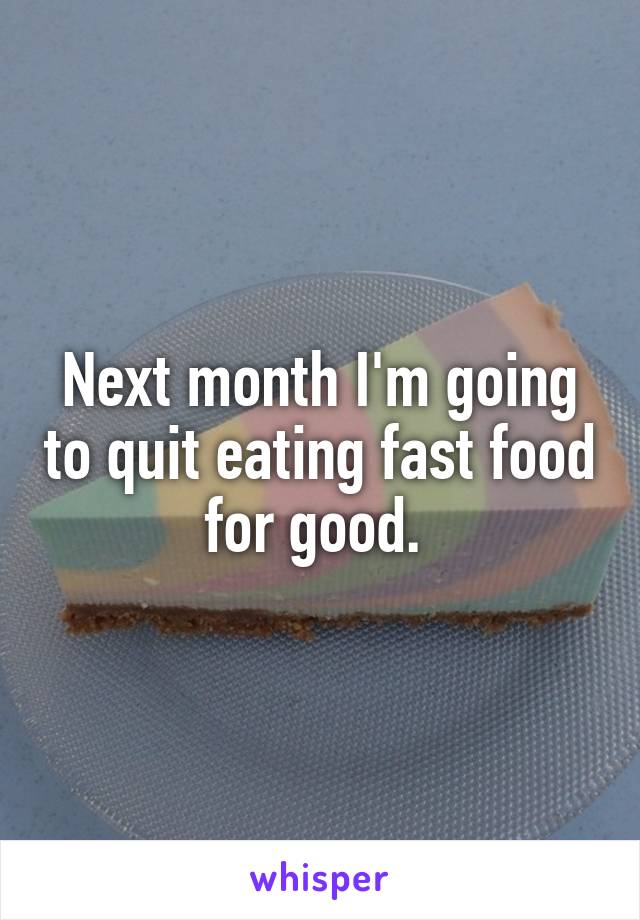 Next month I'm going to quit eating fast food for good. 