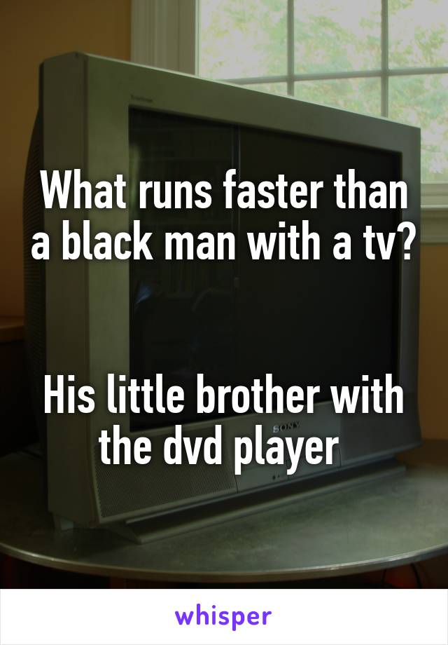 What runs faster than a black man with a tv?


His little brother with the dvd player 