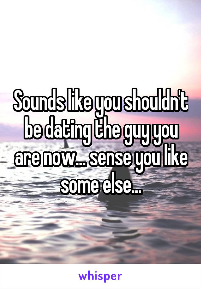 Sounds like you shouldn't be dating the guy you are now... sense you like some else...