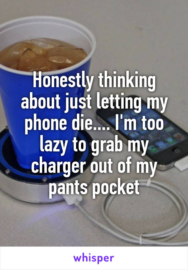 Honestly thinking about just letting my phone die.... I'm too lazy to grab my charger out of my pants pocket