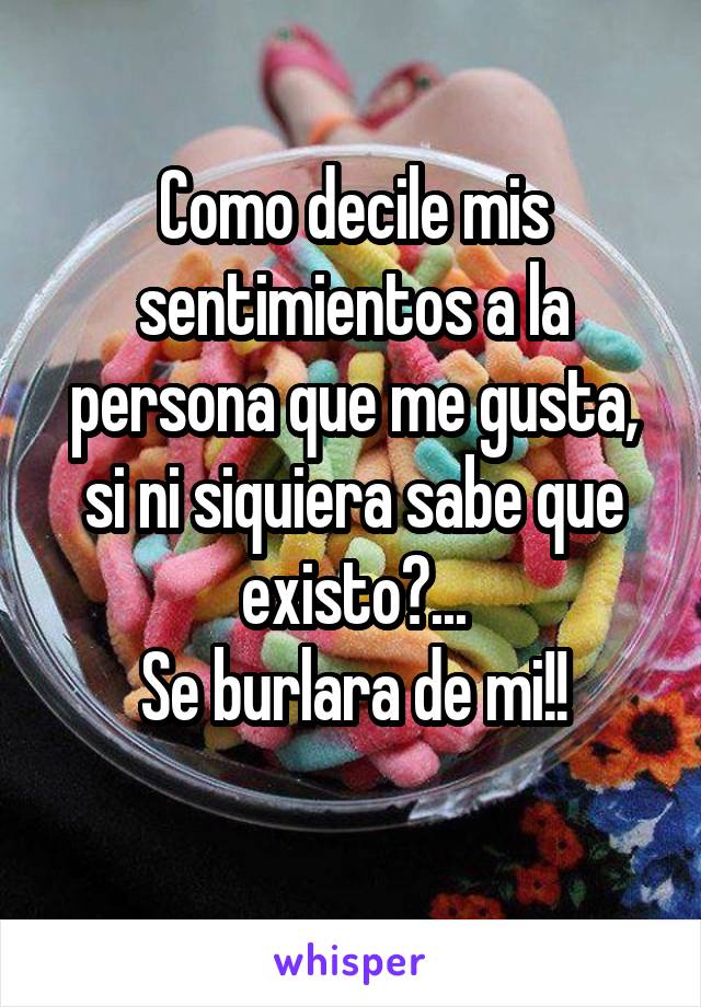 Como decile mis sentimientos a la persona que me gusta, si ni siquiera sabe que existo?...
Se burlara de mi!!
