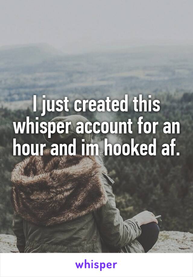 I just created this whisper account for an hour and im hooked af. 