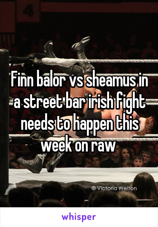 Finn balor vs sheamus in a street bar irish fight needs to happen this week on raw 