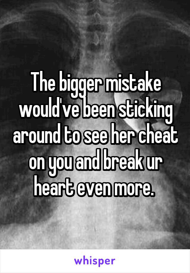 The bigger mistake would've been sticking around to see her cheat on you and break ur heart even more. 