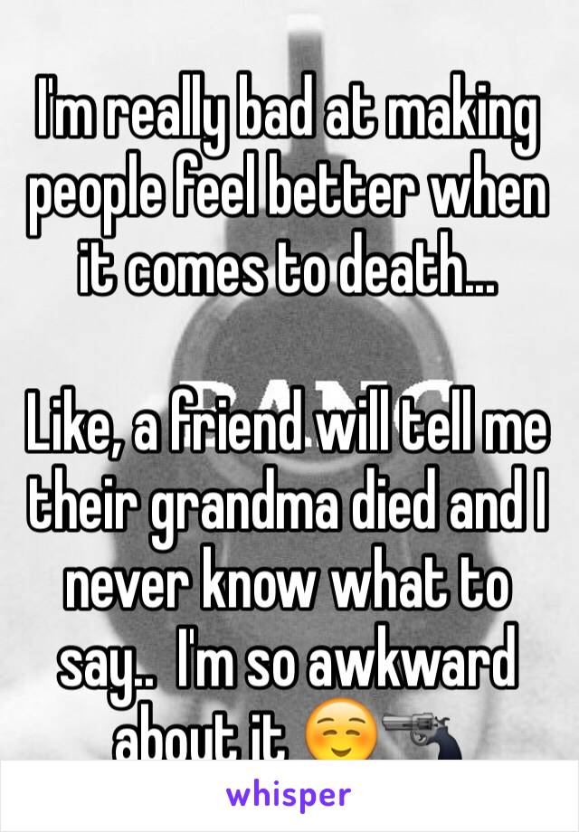 I'm really bad at making people feel better when it comes to death...

Like, a friend will tell me their grandma died and I never know what to say..  I'm so awkward about it ☺️🔫