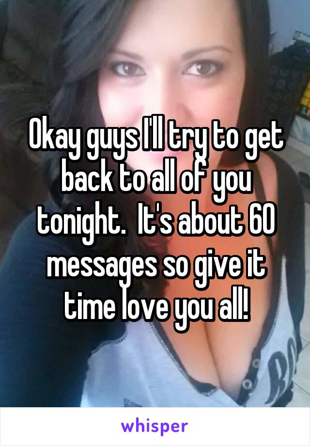 Okay guys I'll try to get back to all of you tonight.  It's about 60 messages so give it time love you all!