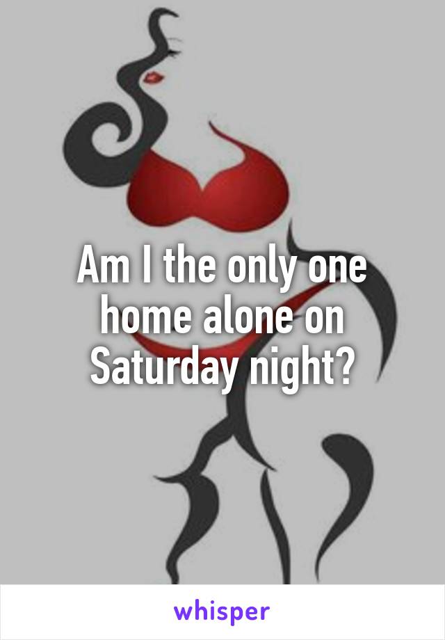 Am I the only one home alone on Saturday night?