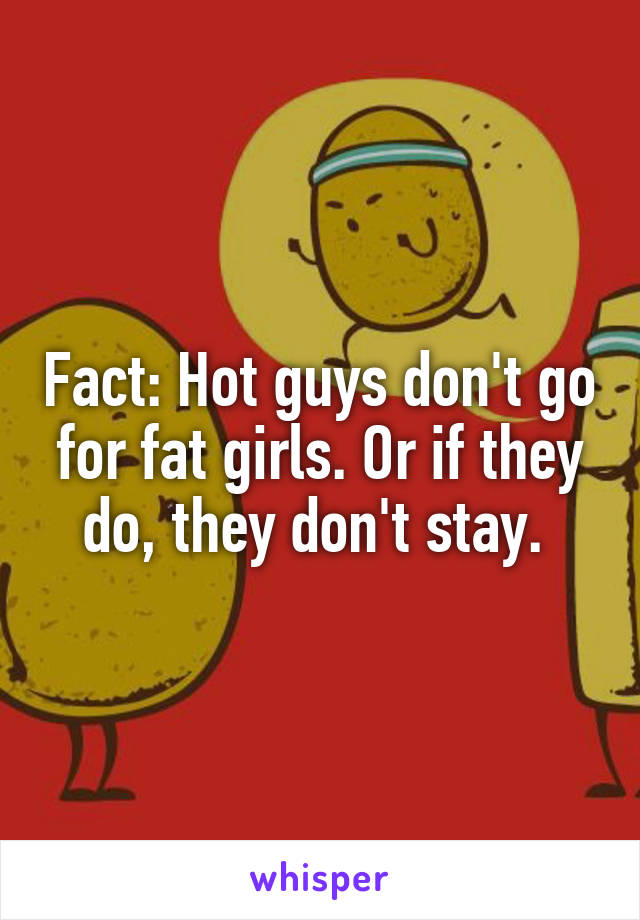 Fact: Hot guys don't go for fat girls. Or if they do, they don't stay. 