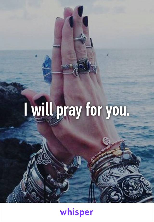 I will pray for you.