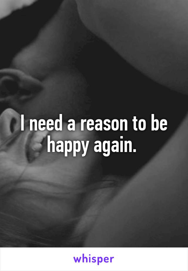 I need a reason to be happy again. 