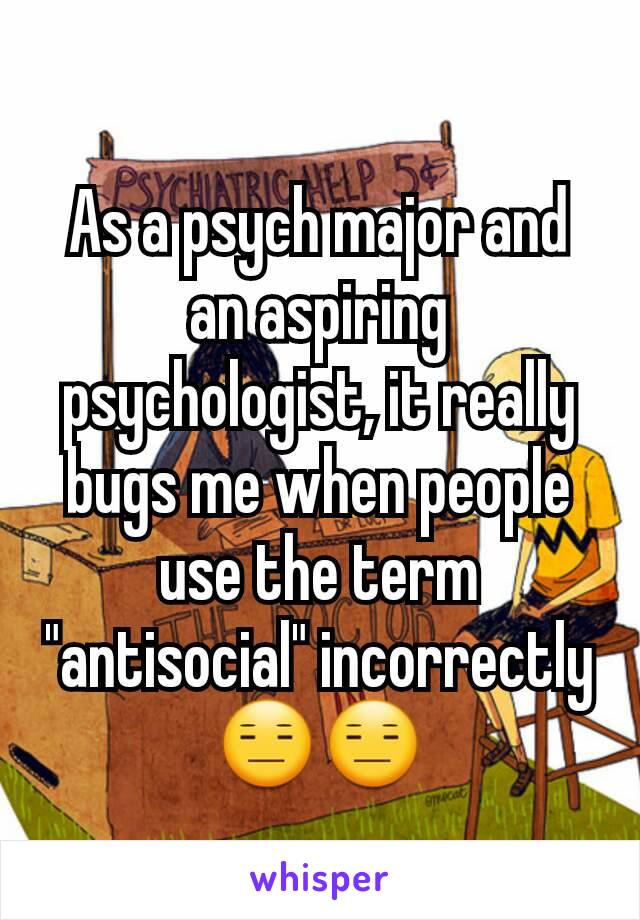 As a psych major and an aspiring psychologist, it really bugs me when people use the term "antisocial" incorrectly 😑😑